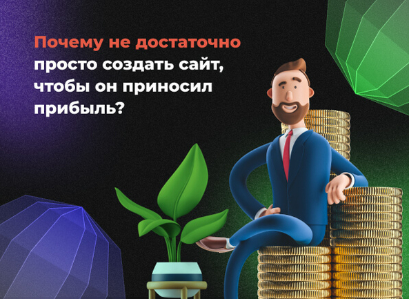 Почему недостаточно просто создать сайт, чтобы он приносил прибыль